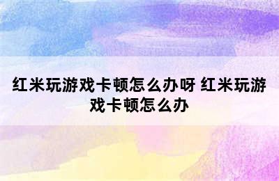 红米玩游戏卡顿怎么办呀 红米玩游戏卡顿怎么办